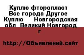 Куплю фторопласт - Все города Другое » Куплю   . Новгородская обл.,Великий Новгород г.